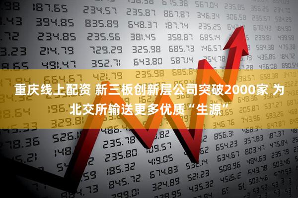 重庆线上配资 新三板创新层公司突破2000家 为北交所输送更多优质“生源”