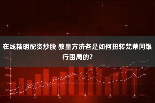 在线精明配资炒股 教皇方济各是如何扭转梵蒂冈银行困局的？
