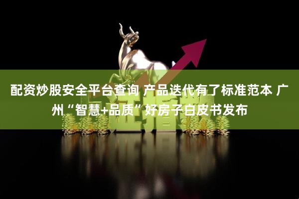配资炒股安全平台查询 产品迭代有了标准范本 广州“智慧+品质”好房子白皮书发布