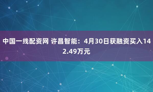 中国一线配资网 许昌智能：4月30日获融资买入142.49万元