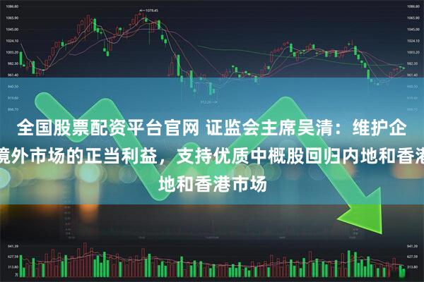 全国股票配资平台官网 证监会主席吴清：维护企业在境外市场的正当利益，支持优质中概股回归内地和香港市场