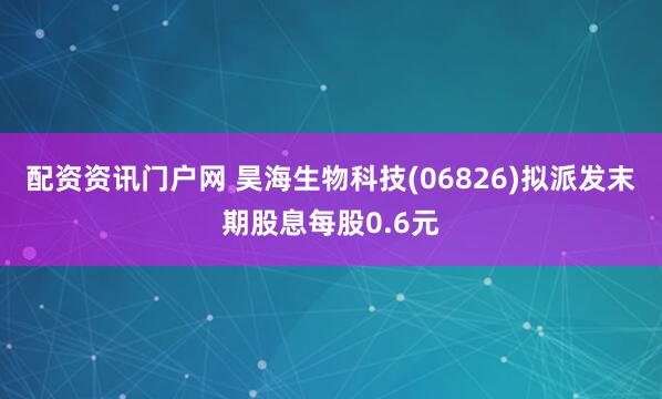 配资资讯门户网 昊海生物科技(06826)拟派发末期股息每股0.6元