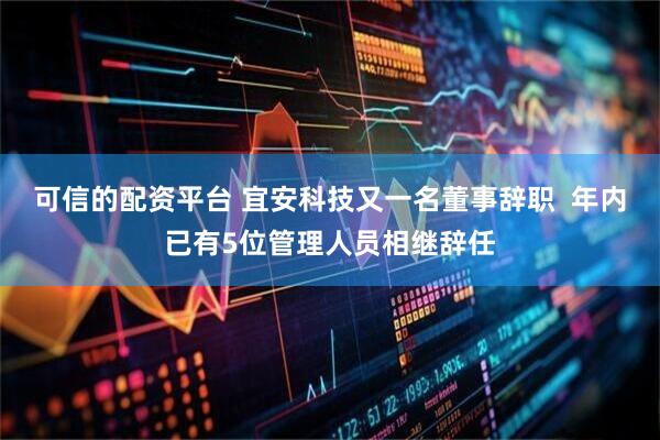 可信的配资平台 宜安科技又一名董事辞职  年内已有5位管理人员相继辞任