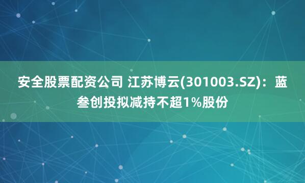 安全股票配资公司 江苏博云(301003.SZ)：蓝叁创投拟减持不超1%股份