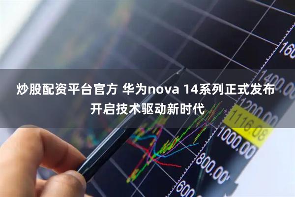 炒股配资平台官方 华为nova 14系列正式发布 开启技术驱动新时代