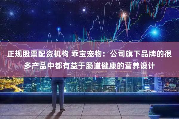 正规股票配资机构 乖宝宠物：公司旗下品牌的很多产品中都有益于肠道健康的营养设计