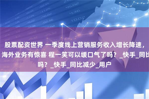 股票配资世界 一季度线上营销服务收入增长降速，但可灵AI、海外业务有惊喜 程一笑可以缓口气了吗？_快手_同比减少_用户