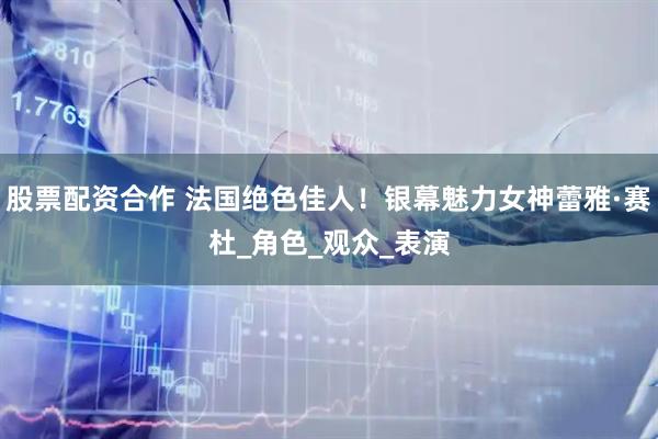 股票配资合作 法国绝色佳人！银幕魅力女神蕾雅·赛杜_角色_观众_表演