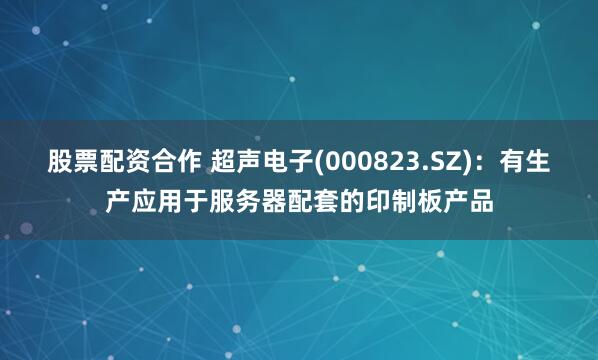 股票配资合作 超声电子(000823.SZ)：有生产应用于服务器配套的印制板产品