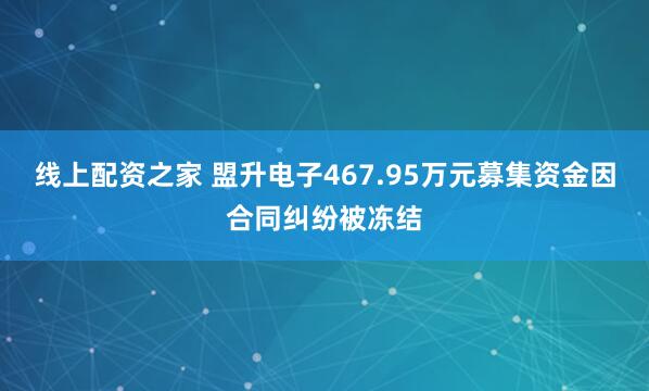线上配资之家 盟升电子467.95万元募集资金因合同纠纷被冻结