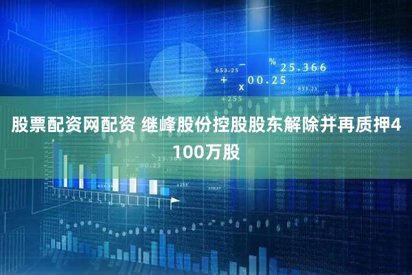 股票配资网配资 继峰股份控股股东解除并再质押4100万股