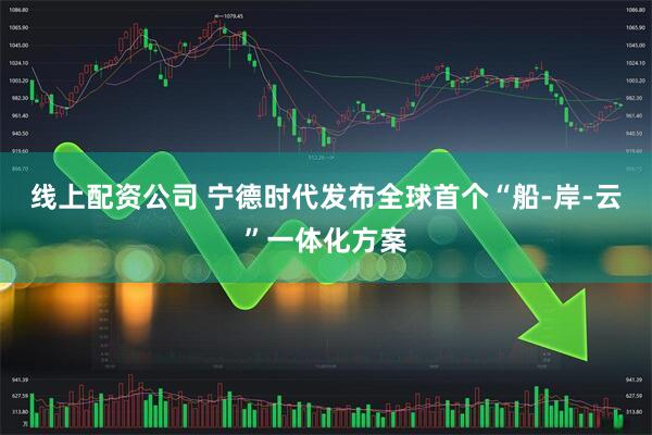 线上配资公司 宁德时代发布全球首个“船-岸-云”一体化方案