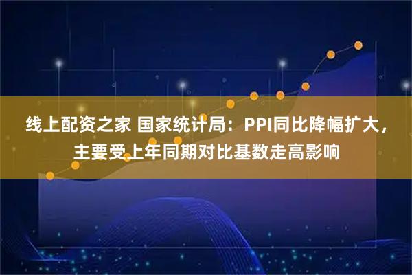 线上配资之家 国家统计局：PPI同比降幅扩大，主要受上年同期对比基数走高影响