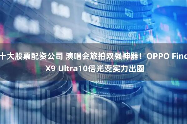 十大股票配资公司 演唱会旅拍双强神器！OPPO Find X9 Ultra10倍光变实力出圈